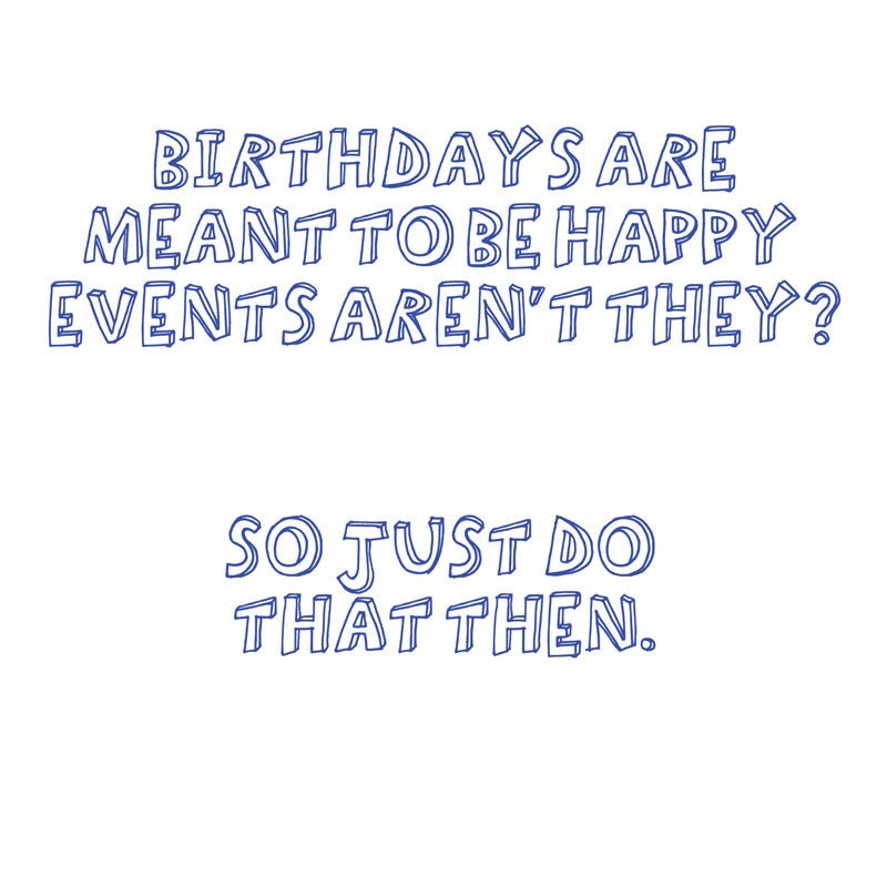 "Birthdays are meant to be happy events aren't they? So just do that then".
